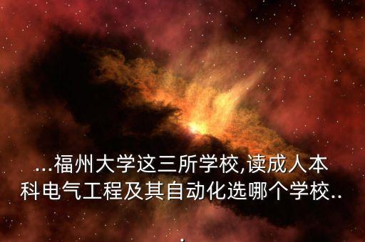 ...福州大學(xué)這三所學(xué)校,讀成人本科電氣工程及其自動化選哪個學(xué)校...