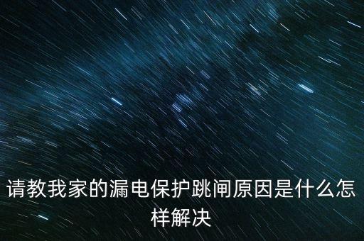 請教我家的漏電保護(hù)跳閘原因是什么怎樣解決