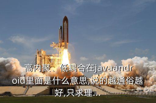  高內(nèi)聚、低耦合在javaandroid里面是什么意思,說的越通俗越好,只求理...