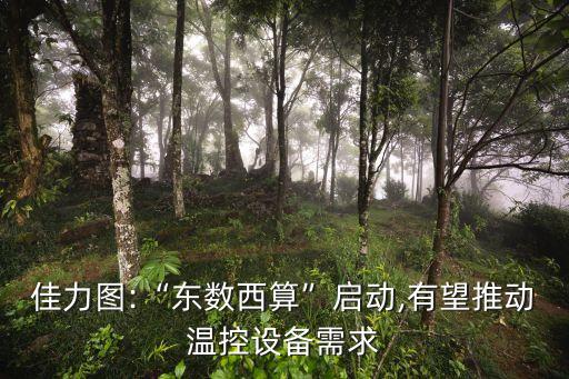 佳力圖:“東數(shù)西算”啟動,有望推動溫控設(shè)備需求
