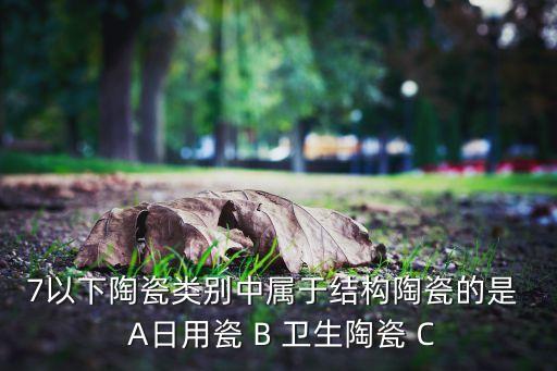 7以下陶瓷類別中屬于結(jié)構(gòu)陶瓷的是  A日用瓷 B 衛(wèi)生陶瓷 C