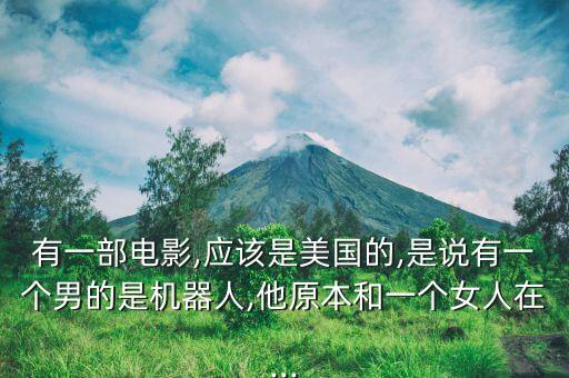 有一部電影,應(yīng)該是美國的,是說有一個(gè)男的是機(jī)器人,他原本和一個(gè)女人在...
