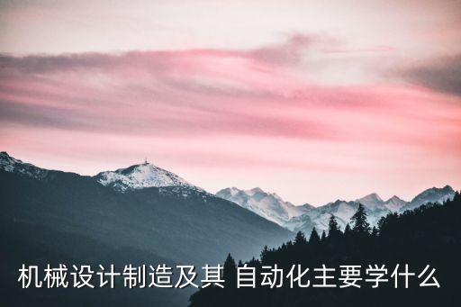 機(jī)械設(shè)計(jì)制造及其 自動化主要學(xué)什么