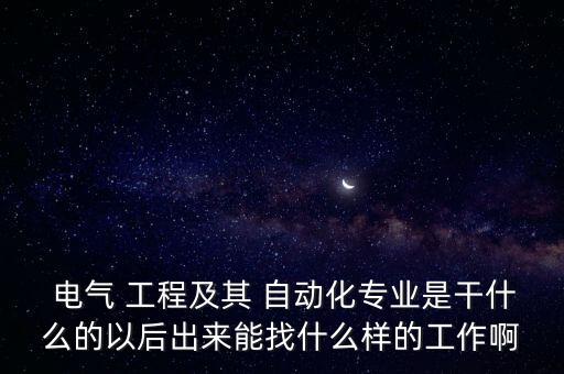  電氣 工程及其 自動化專業(yè)是干什么的以后出來能找什么樣的工作啊