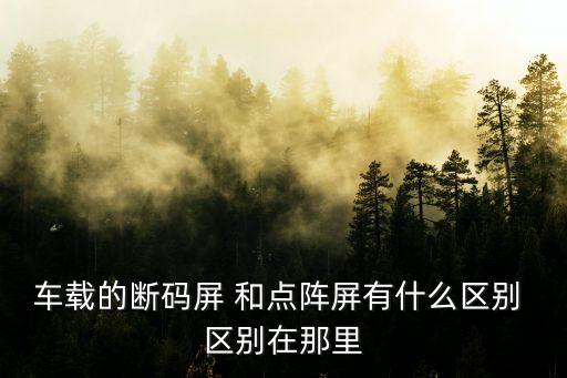 斷碼屏，車載的斷碼屏 和點陣屏有什么區(qū)別 區(qū)別在那里