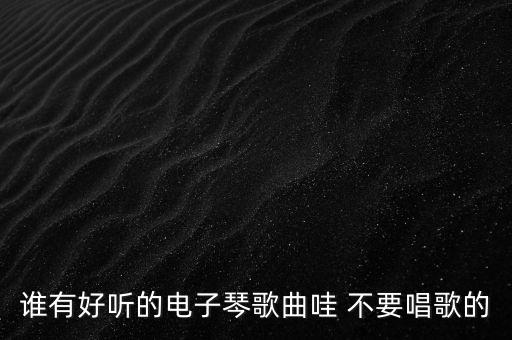 誰有好聽的電子琴歌曲哇 不要唱歌的