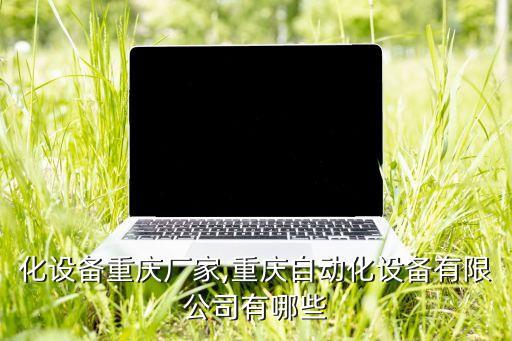 自動化設(shè)備重慶廠家,重慶自動化設(shè)備有限公司有哪些
