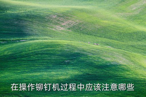 在操作鉚釘機過程中應該注意哪些