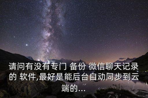 請問有沒有專門 備份 微信聊天記錄的 軟件,最好是能后臺自動同步到云端的...