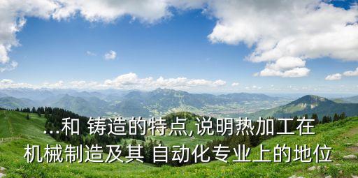 ...和 鑄造的特點(diǎn),說明熱加工在機(jī)械制造及其 自動化專業(yè)上的地位