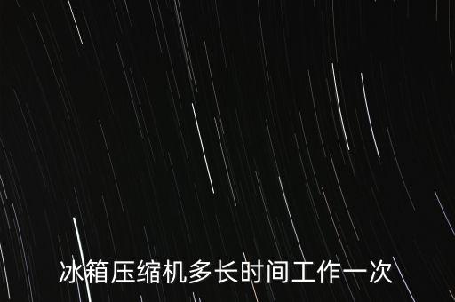 冰箱壓縮機(jī)多長(zhǎng)時(shí)間工作一次