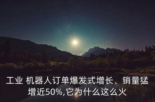 工業(yè) 機器人訂單爆發(fā)式增長、銷量猛增近50%,它為什么這么火