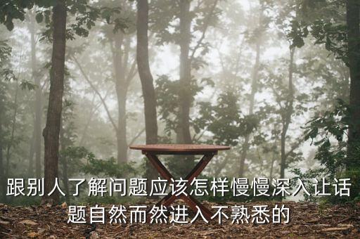 跟別人了解問題應該怎樣慢慢深入讓話題自然而然進入不熟悉的