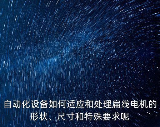 自動(dòng)化設(shè)備如何適應(yīng)和處理扁線電機(jī)的形狀、尺寸和特殊要求呢