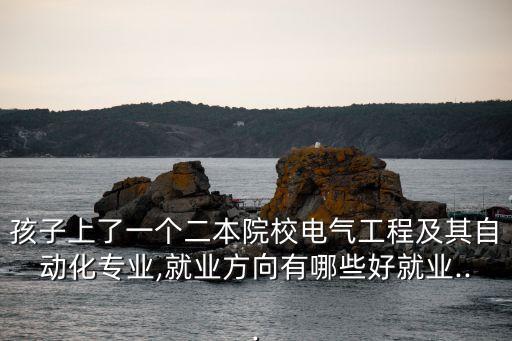 孩子上了一個(gè)二本院校電氣工程及其自動(dòng)化專業(yè),就業(yè)方向有哪些好就業(yè)...