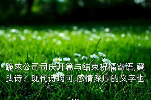 跪求公司司慶開篇與結(jié)束祝福寄語,藏頭詩、現(xiàn)代詩均可,感情深厚的文字也...