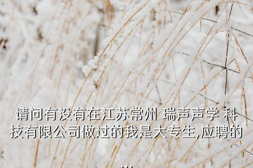 請(qǐng)問(wèn)有沒(méi)有在江蘇常州 瑞聲聲學(xué) 科技有限公司做過(guò)的我是大專(zhuān)生,應(yīng)聘的...