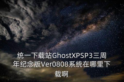 統(tǒng)一下載站GhostXPSP3三周年紀(jì)念版Ver0808系統(tǒng)在哪里下載啊