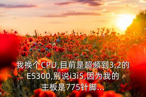 我換個(gè)CPU,目前是超頻到3.2的E5300,別說i3i5,因?yàn)槲业闹靼迨?75針腳...