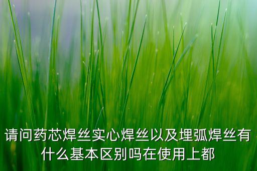 焊絲，請問藥芯焊絲實(shí)心焊絲以及埋弧焊絲有什么基本區(qū)別嗎在使用上都