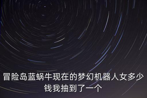 冒險(xiǎn)島藍(lán)蝸?，F(xiàn)在的夢幻機(jī)器人女多少錢我抽到了一個(gè)