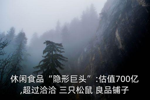 休閑食品“隱形巨頭”:估值700億,超過洽洽 三只松鼠 良品鋪子