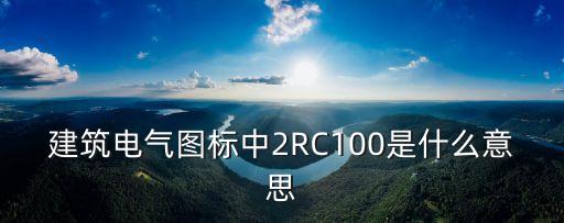 建筑電氣圖標(biāo)中2RC100是什么意思