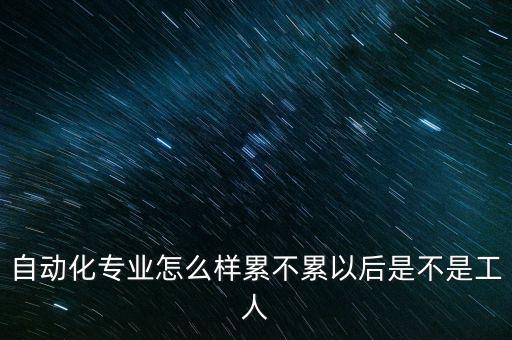 自動(dòng)化專業(yè)怎么樣累不累以后是不是工人