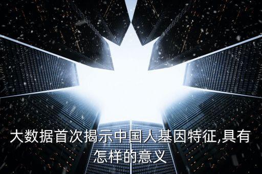 大數(shù)據(jù)首次揭示中國人基因特征,具有怎樣的意義