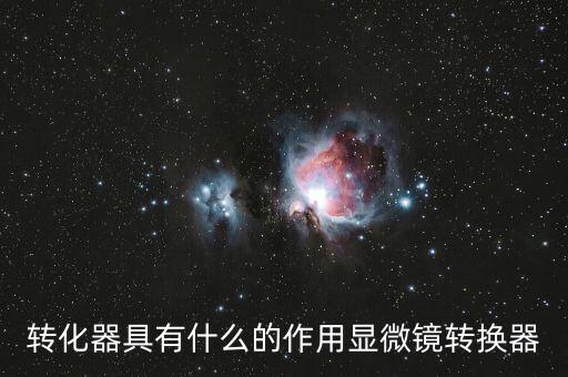 轉(zhuǎn)化器具有什么的作用顯微鏡轉(zhuǎn)換器