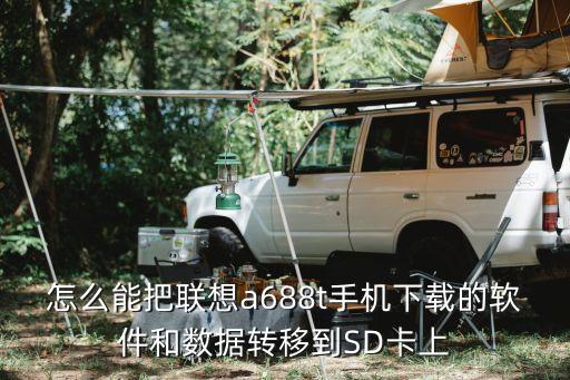 怎么能把聯(lián)想a688t手機(jī)下載的軟件和數(shù)據(jù)轉(zhuǎn)移到SD卡上
