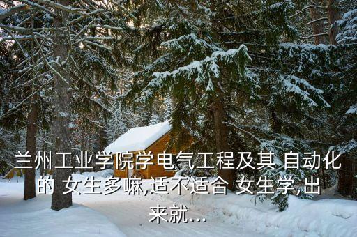 蘭州工業(yè)學(xué)院學(xué)電氣工程及其 自動(dòng)化的 女生多嘛,適不適合 女生學(xué),出來就...