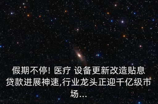 假期不停! 醫(yī)療 設(shè)備更新改造貼息貸款進(jìn)展神速,行業(yè)龍頭正迎千億級市場...