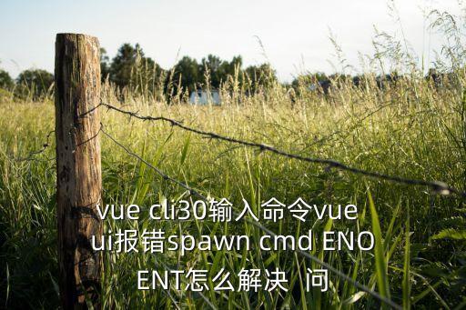 enoent，vue cli30輸入命令vue ui報(bào)錯(cuò)spawn cmd ENOENT怎么解決  問(wèn)