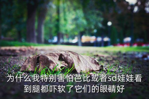 為什么我特別害怕芭比或者sd娃娃看到腿都嚇軟了它們的眼睛好
