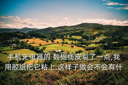 手機(jī)充電器的 數(shù)據(jù)線皮裂了一點(diǎn),我用膠紙把它粘上,這樣子做會(huì)不會(huì)有什...