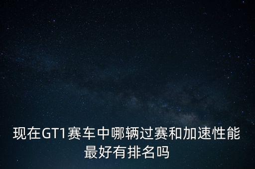 現(xiàn)在GT1賽車中哪輛過賽和加速性能最好有排名嗎