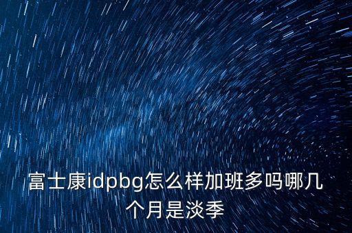 富士康idpbg怎么樣加班多嗎哪幾個(gè)月是淡季