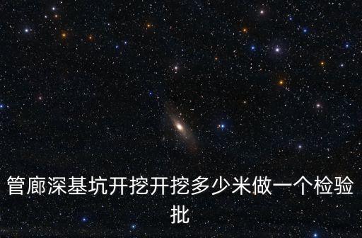 管廊深基坑開挖開挖多少米做一個檢驗批