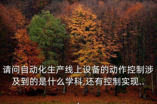 請問自動化生產(chǎn)線上設(shè)備的動作控制涉及到的是什么學科,還有控制實現(xiàn)...
