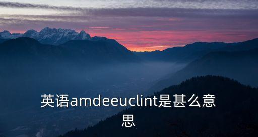 英語amdeeuclint是甚么意思