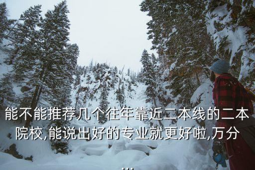 能不能推薦幾個往年靠近二本線的二本院校,能說出好的專業(yè)就更好啦,萬分...