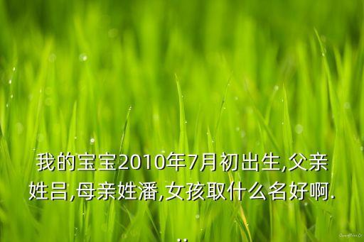 我的寶寶2010年7月初出生,父親姓呂,母親姓潘,女孩取什么名好啊...