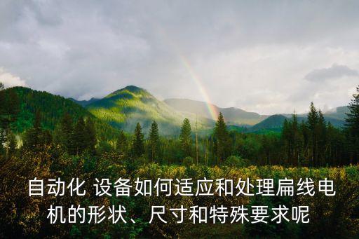  自動化 設(shè)備如何適應(yīng)和處理扁線電機的形狀、尺寸和特殊要求呢