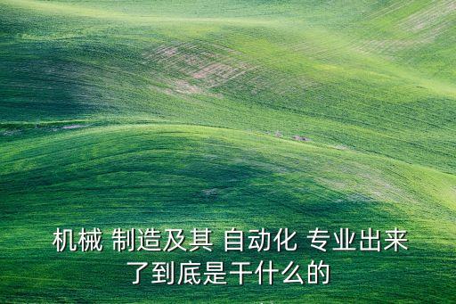  機(jī)械 制造及其 自動(dòng)化 專業(yè)出來(lái)了到底是干什么的