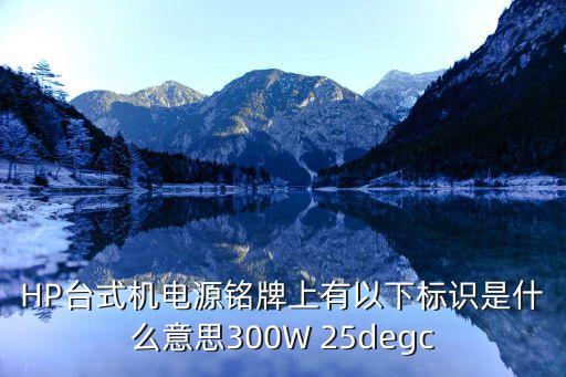 HP臺(tái)式機(jī)電源銘牌上有以下標(biāo)識是什么意思300W 25degc