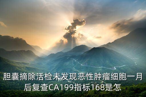 膽囊摘除活檢未發(fā)現(xiàn)惡性腫瘤細(xì)胞一月后復(fù)查CA199指標(biāo)168是怎