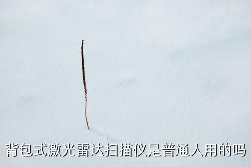 背包式激光雷達掃描儀是普通人用的嗎