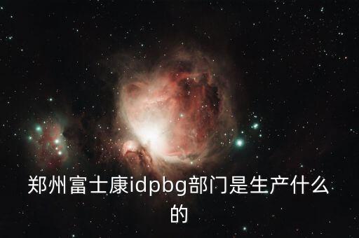 鄭州富士康idpbg部門是生產(chǎn)什么的