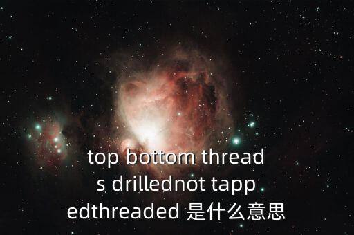 threaded，top bottom threads drillednot tappedthreaded 是什么意思